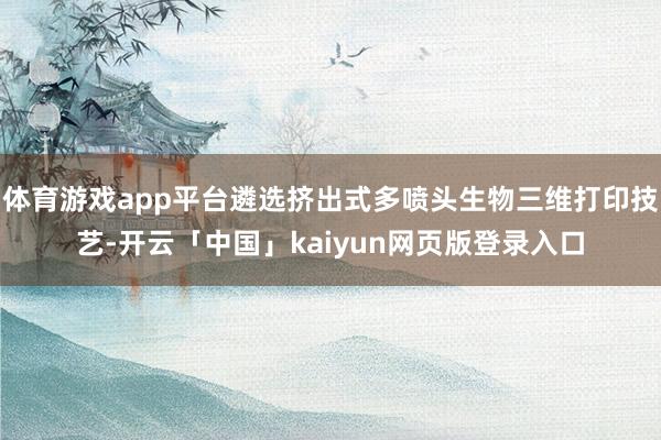 体育游戏app平台遴选挤出式多喷头生物三维打印技艺-开云「中国」kaiyun网页版登录入口