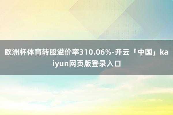 欧洲杯体育转股溢价率310.06%-开云「中国」kaiyun网页版登录入口