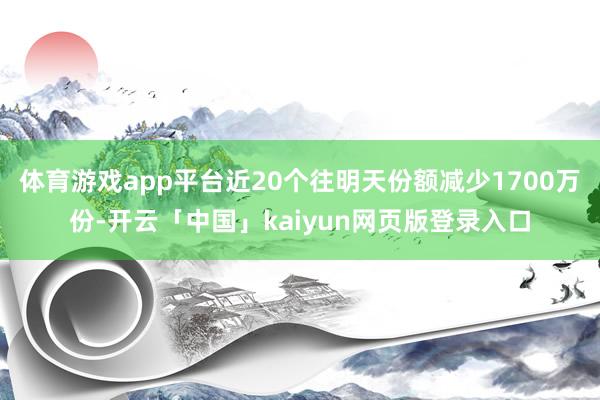 体育游戏app平台近20个往明天份额减少1700万份-开云「中国」kaiyun网页版登录入口