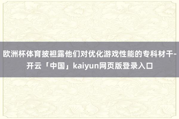 欧洲杯体育披袒露他们对优化游戏性能的专科材干-开云「中国」kaiyun网页版登录入口