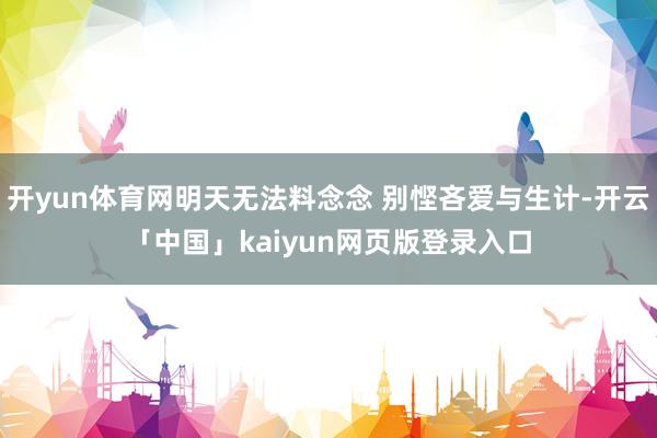 开yun体育网明天无法料念念 别悭吝爱与生计-开云「中国」kaiyun网页版登录入口