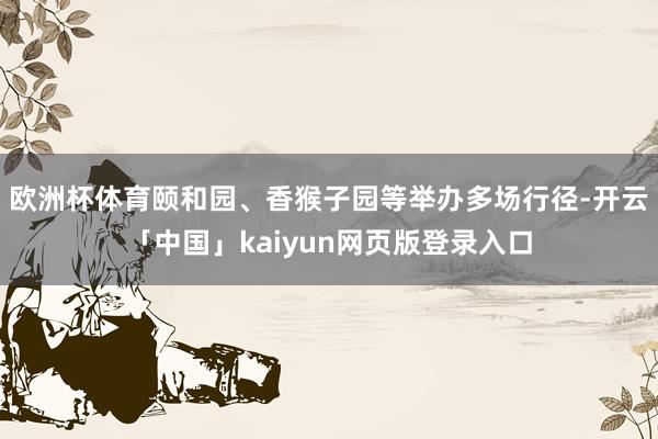 欧洲杯体育颐和园、香猴子园等举办多场行径-开云「中国」kaiyun网页版登录入口