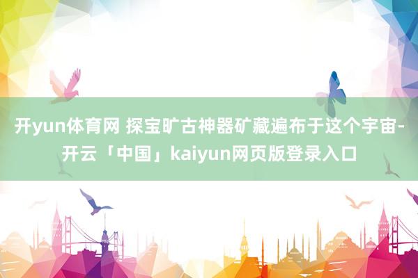 开yun体育网 探宝旷古神器矿藏遍布于这个宇宙-开云「中国」kaiyun网页版登录入口