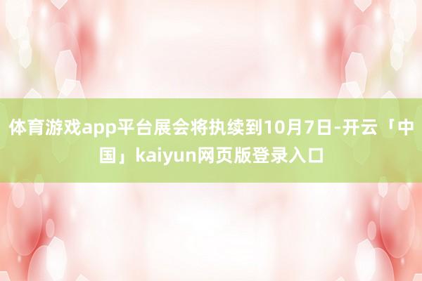 体育游戏app平台展会将执续到10月7日-开云「中国」kaiyun网页版登录入口