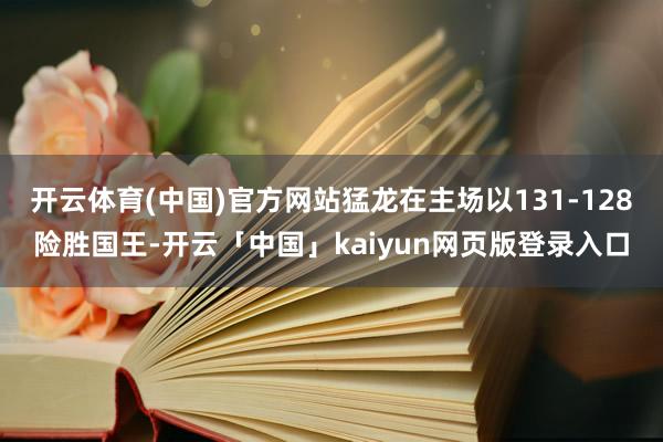 开云体育(中国)官方网站猛龙在主场以131-128险胜国王-开云「中国」kaiyun网页版登录入口