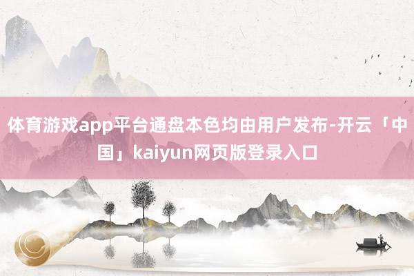 体育游戏app平台通盘本色均由用户发布-开云「中国」kaiyun网页版登录入口