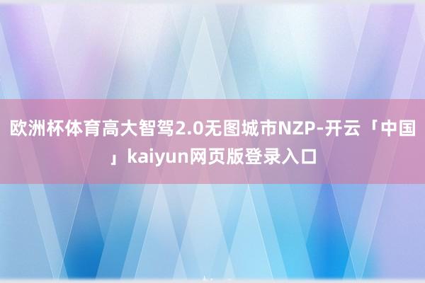 欧洲杯体育高大智驾2.0无图城市NZP-开云「中国」kaiyun网页版登录入口