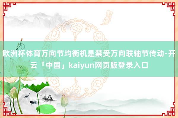 欧洲杯体育万向节均衡机是禁受万向联轴节传动-开云「中国」kaiyun网页版登录入口