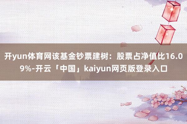 开yun体育网该基金钞票建树：股票占净值比16.09%-开云「中国」kaiyun网页版登录入口