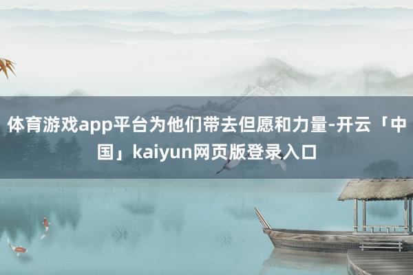 体育游戏app平台为他们带去但愿和力量-开云「中国」kaiyun网页版登录入口