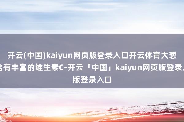 开云(中国)kaiyun网页版登录入口开云体育大葱里含有丰富的维生素C-开云「中国」kaiyun网页版登录入口