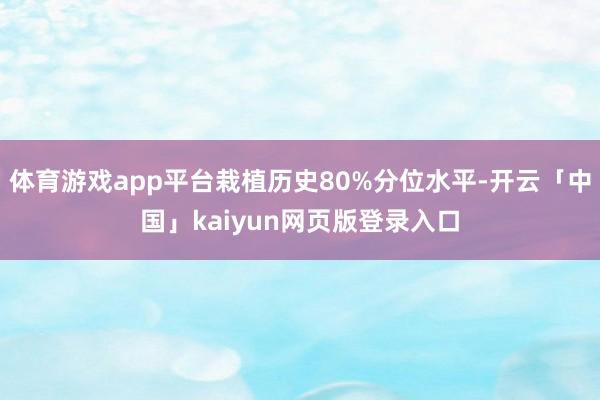 体育游戏app平台栽植历史80%分位水平-开云「中国」kaiyun网页版登录入口