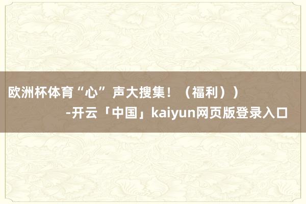 欧洲杯体育“心” 声大搜集！（福利））                            -开云「中国」kaiyun网页版登录入口