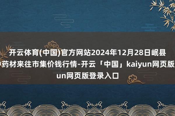 开云体育(中国)官方网站2024年12月28日岷县当归城中药材来往市集价钱行情-开云「中国」kaiyun网页版登录入口