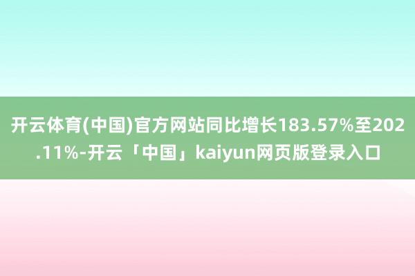 开云体育(中国)官方网站同比增长183.57%至202.11%-开云「中国」kaiyun网页版登录入口