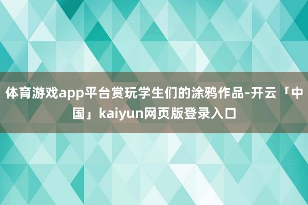 体育游戏app平台赏玩学生们的涂鸦作品-开云「中国」kaiyun网页版登录入口